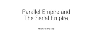 Parallel Empire and
The Serial Empire
Michiro Imaoka
 