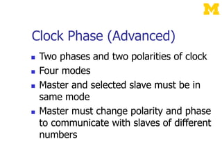 Clock Phase (Advanced)
 Two phases and two polarities of clock
 Four modes
 Master and selected slave must be in
same mode
 Master must change polarity and phase
to communicate with slaves of different
numbers
 