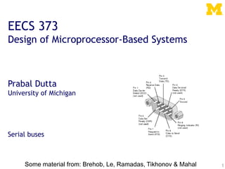 1
EECS 373
Design of Microprocessor-Based Systems
Prabal Dutta
University of Michigan
Serial buses
Some material from: Brehob, Le, Ramadas, Tikhonov & Mahal
 