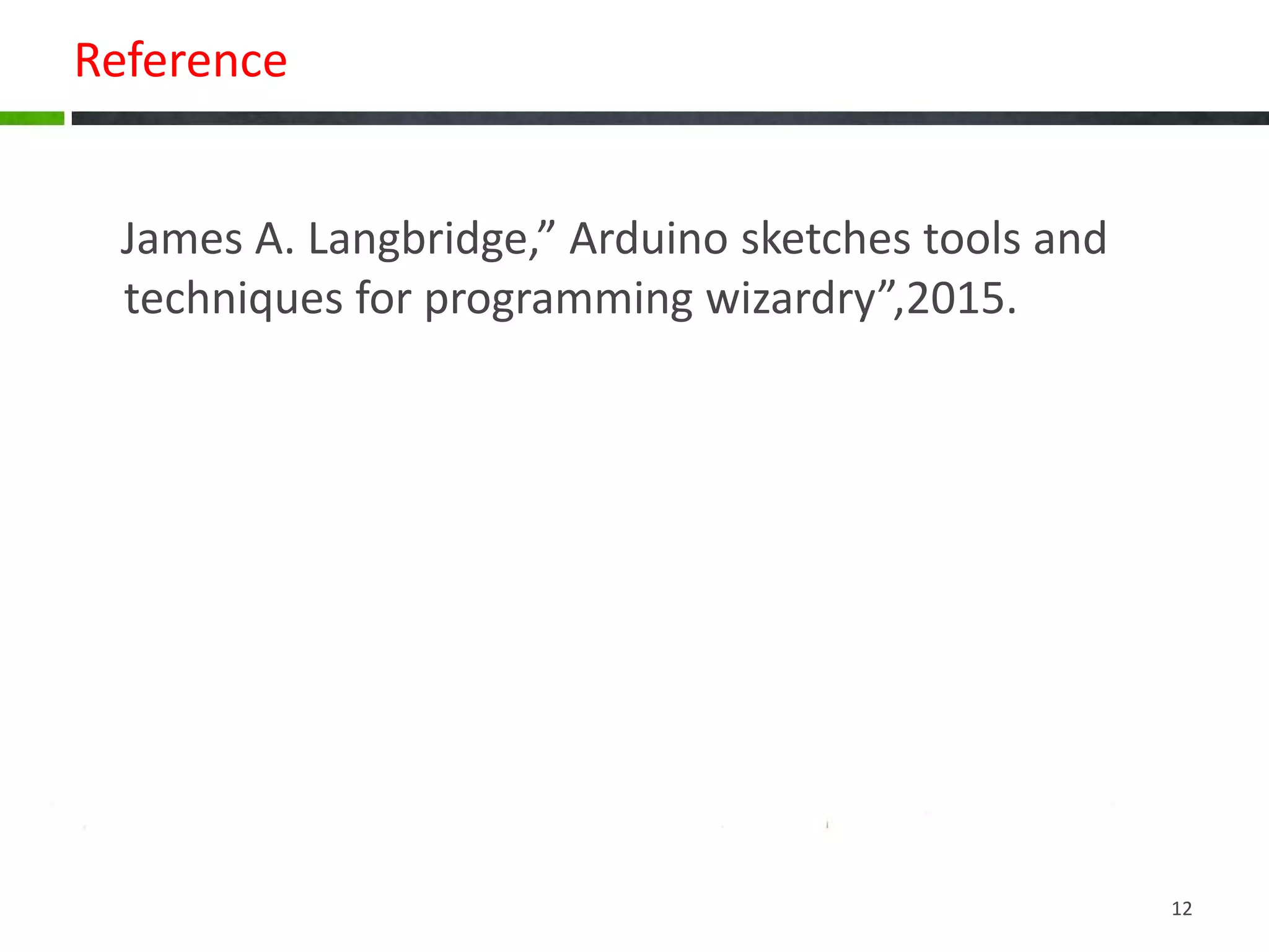 Reference
James A. Langbridge,” Arduino sketches tools and
techniques for programming wizardry”,2015.
12
 