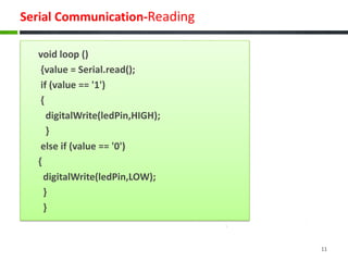 Serial Communication-Reading
void loop ()
{value = Serial.read();
if (value == '1')
{
digitalWrite(ledPin,HIGH);
}
else if (value == '0')
{
digitalWrite(ledPin,LOW);
}
}
11
 