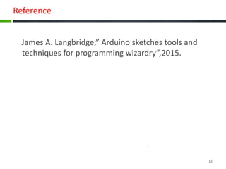 Reference
James A. Langbridge,” Arduino sketches tools and
techniques for programming wizardry”,2015.
12
 