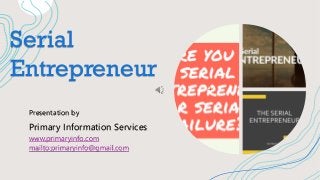 Serial
Entrepreneur
Presentation by
Primary Information Services
www.primaryinfo.com
mailto:primaryinfo@gmail.com
 