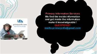 Primary Information Services
We find the inside information
and get inside the information
make it knowledgeable !
QUESTIO...