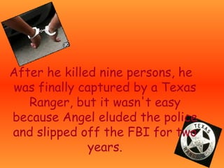 After he killed nine persons, he was finally captured by a Texas Ranger, but it wasn't easy because Angel eluded the police and slipped off the FBI for two years. 