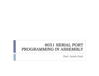 8051 SERIAL PORT
PROGRAMMING IN ASSEMBLY
                Prof. Anish Goel
 