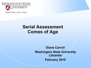 Serial Assessment
  Comes of Age


           Diane Carroll
     Washington State University
             Libraries
           February 2010
 