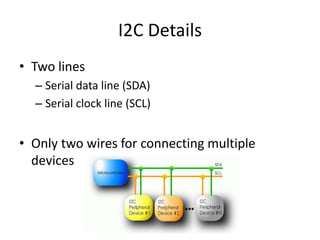 I2C Details
• Two lines
– Serial data line (SDA)
– Serial clock line (SCL)
• Only two wires for connecting multiple
devices
 