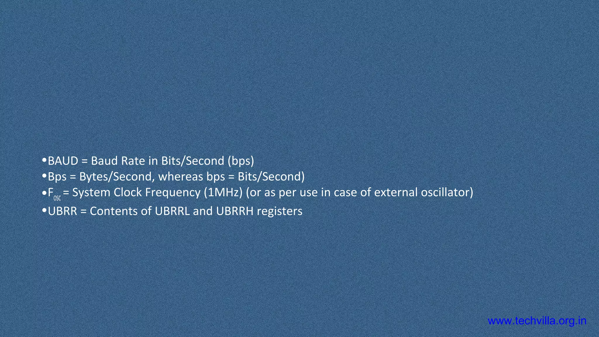 www.techvilla.org.in
•BAUD = Baud Rate in Bits/Second (bps)
•Bps = Bytes/Second, whereas bps = Bits/Second)
•FOSC
= System Clock Frequency (1MHz) (or as per use in case of external oscillator)
•UBRR = Contents of UBRRL and UBRRH registers
 