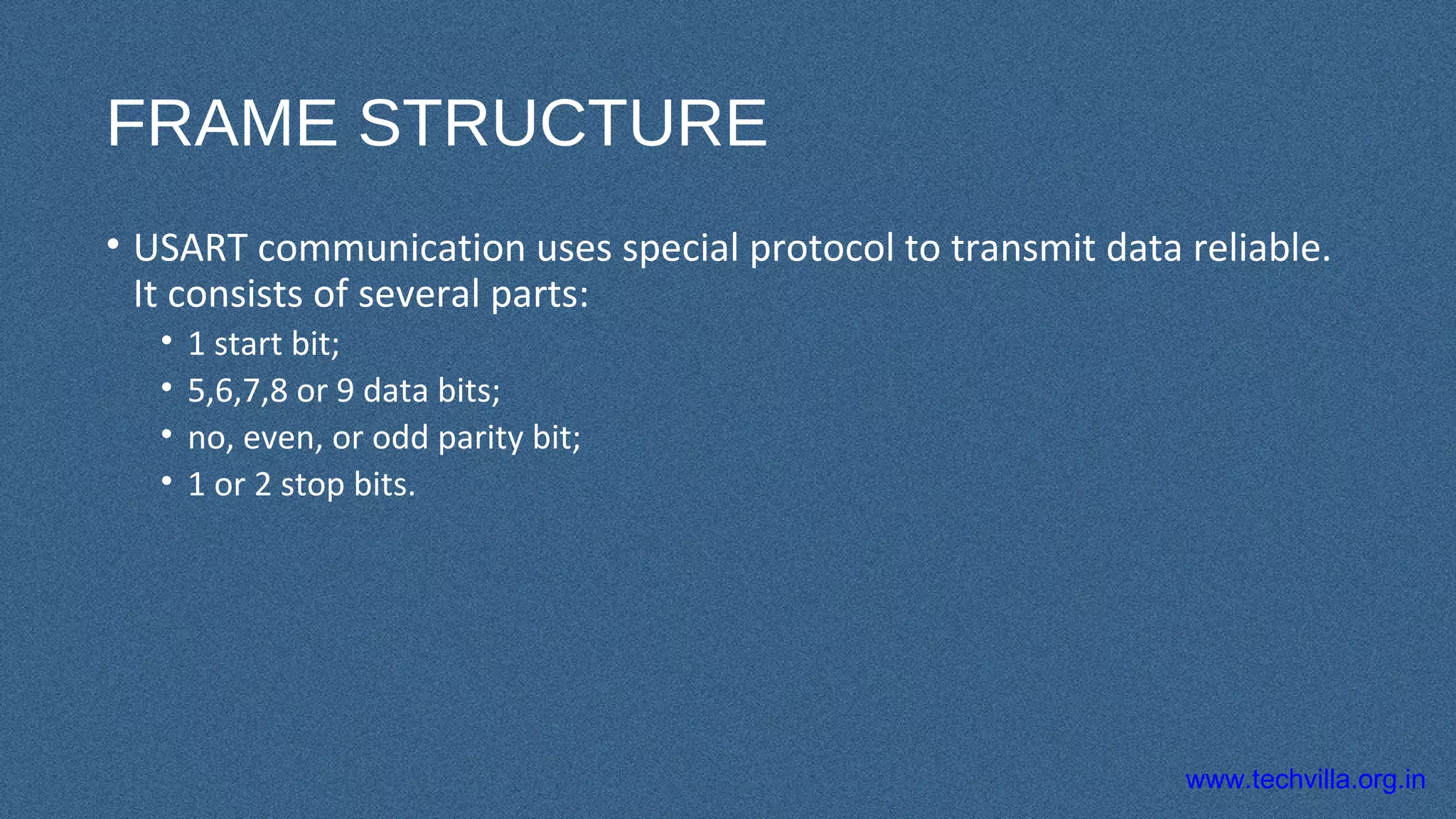 www.techvilla.org.in
FRAME STRUCTURE
• USART communication uses special protocol to transmit data reliable.
It consists of several parts:
• 1 start bit;
• 5,6,7,8 or 9 data bits;
• no, even, or odd parity bit;
• 1 or 2 stop bits.
 