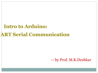 Intro to Arduino:
UART Serial Communication
-- by Prof. M.K.Deshkar
 