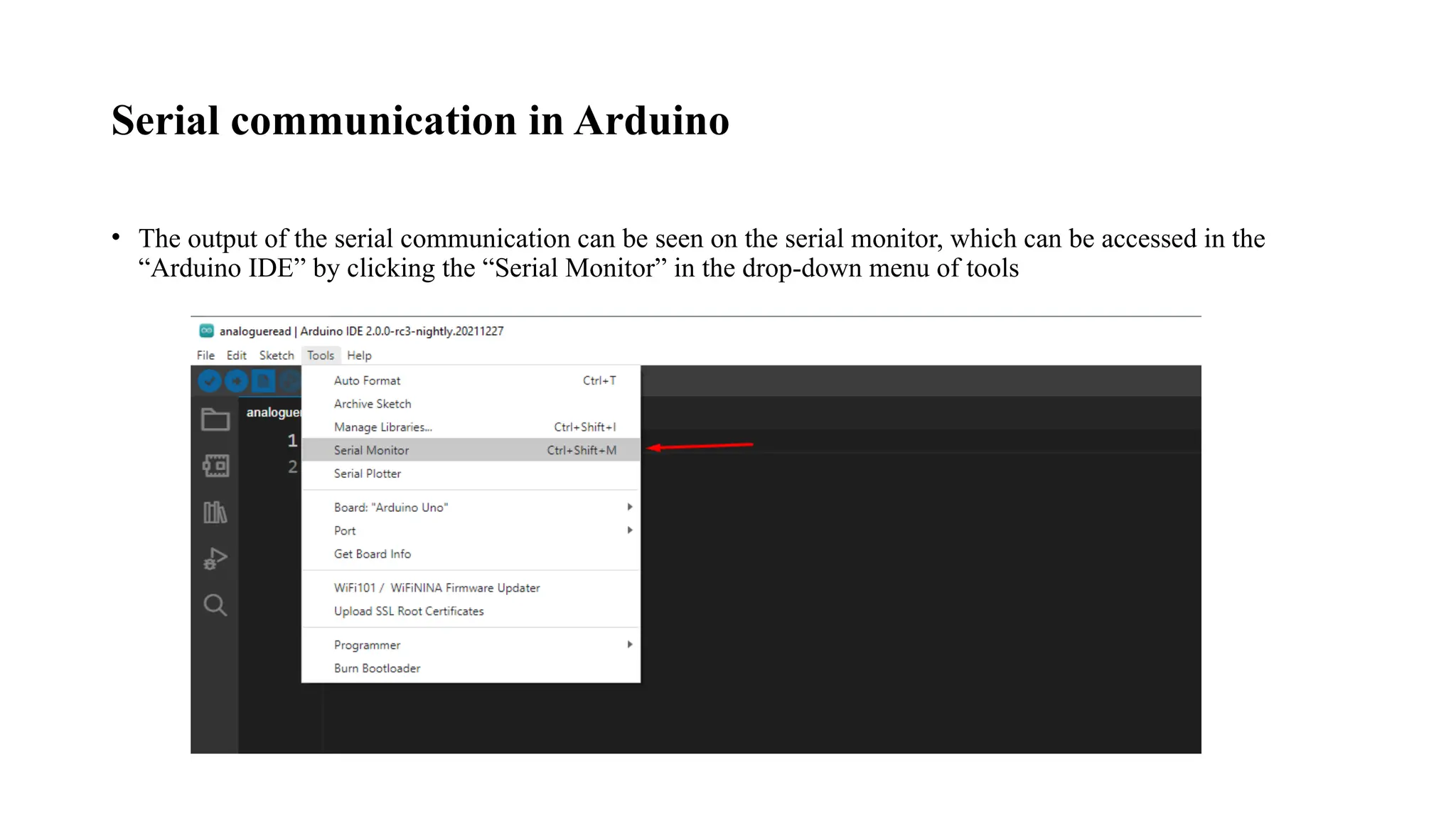 Serial communication in Arduino
• The output of the serial communication can be seen on the serial monitor, which can be accessed in the
“Arduino IDE” by clicking the “Serial Monitor” in the drop-down menu of tools
 