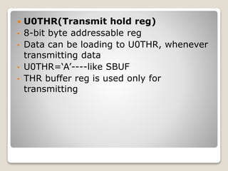  U0THR(Transmit hold reg)
• 8-bit byte addressable reg
• Data can be loading to U0THR, whenever
transmitting data
• U0THR=‘A’----like SBUF
• THR buffer reg is used only for
transmitting
 