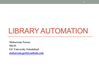 LIBRARY AUTOMATION
Mukarram Nawaz
MLIS
GC University Faisalabad
mukarram.gcuf@outlook.com
1
 