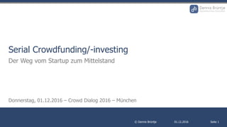 01.12.2016© Dennis Brüntje Seite 1
Serial Crowdfunding/-investing
Der Weg vom Startup zum Mittelstand
Donnerstag, 01.12.2016 – Crowd Dialog 2016 – München
 