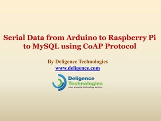 Serial Data from Arduino to Raspberry Pi
to MySQL using CoAP Protocol
By Deligence Technologies
www.deligence.com
 