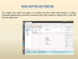The Copper (Cu) CoAP user-agent is an add-on for the Firefox Web browser. It allows
browsing, bookmarking, and direct inte...