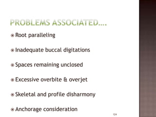 Root

paralleling

 Inadequate
 Spaces

buccal digitations

remaining unclosed

 Excessive
 Skeletal

overbite & overjet

and profile disharmony

 Anchorage

consideration
124

 