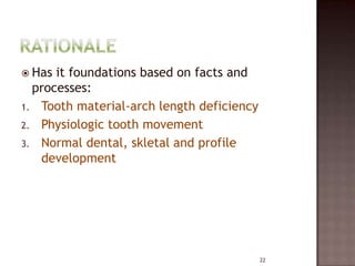  Has

it foundations based on facts and
processes:
1. Tooth material-arch length deficiency
2. Physiologic tooth movement
3. Normal dental, skletal and profile
development

22

 