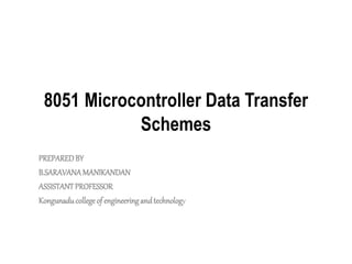 8051 Microcontroller Data Transfer
Schemes
PREPAREDBY
B.SARAVANAMANIKANDAN
ASSISTANTPROFESSOR
Kongunaducollegeof engineeringandtechnology
 