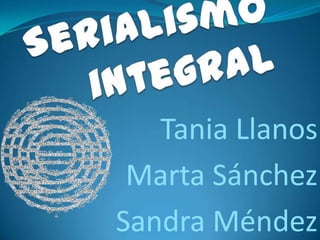 Serialismo integral Tania Llanos Marta Sánchez Sandra Méndez 