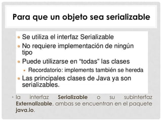Para que un objeto sea serializable




• la    interfaz   Serializable o   su   subinterfaz
  Externalizable, ambas se encuentran en el paquete
  java.io.
 