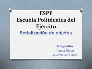 ESPE
Escuela Politécnica del
       Ejército
 Serialización de objetos

                  Integrantes
                  Alpala Diego
                Quimbiulco Oscar
 
