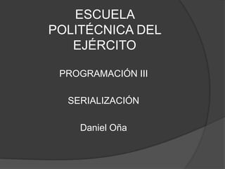 ESCUELA
POLITÉCNICA DEL
   EJÉRCITO

 PROGRAMACIÓN III

  SERIALIZACIÓN

    Daniel Oña
 