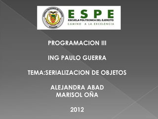 PROGRAMACION III

     ING PAULO GUERRA

TEMA:SERIALIZACION DE OBJETOS

      ALEJANDRA ABAD
       MARISOL OÑA

            2012
 