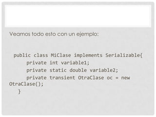 Veamos todo esto con un ejemplo:



 public class MiClase implements Serializable{
      private int variable1;
      private static double variable2;
      private transient OtraClase oc = new
OtraClase();
   }
 