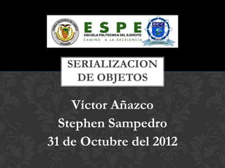 SERIALIZACION
     DE OBJETOS

    Víctor Añazco
  Stephen Sampedro
31 de Octubre del 2012
 