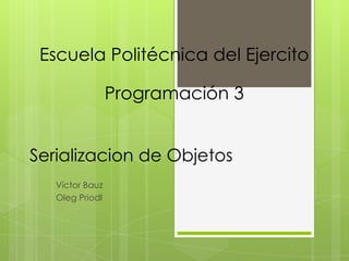 Escuela Politécnica del Ejercito

                 Programación 3


Serializacion de Objetos
   Víctor Bauz
   Oleg Priodl
 