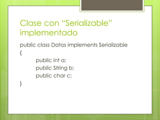 Clase con “Serializable”
implementado
public class Datos implements Serializable
{
      public int a;
      public String b;
      public char c;
}
 