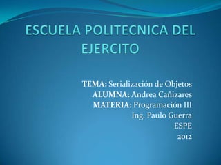 TEMA: Serialización de Objetos
  ALUMNA: Andrea Cañizares
  MATERIA: Programación III
             Ing. Paulo Guerra
                         ESPE
                          2012
 