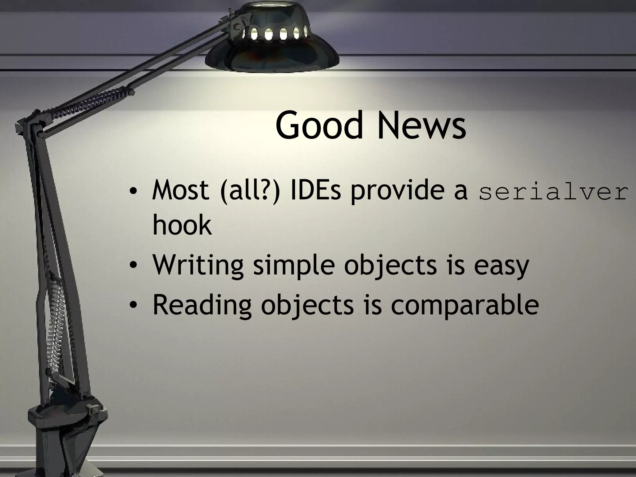 Good News Most (all?) IDEs provide a serialver hook Writing simple objects is easy Reading objects is comparable 