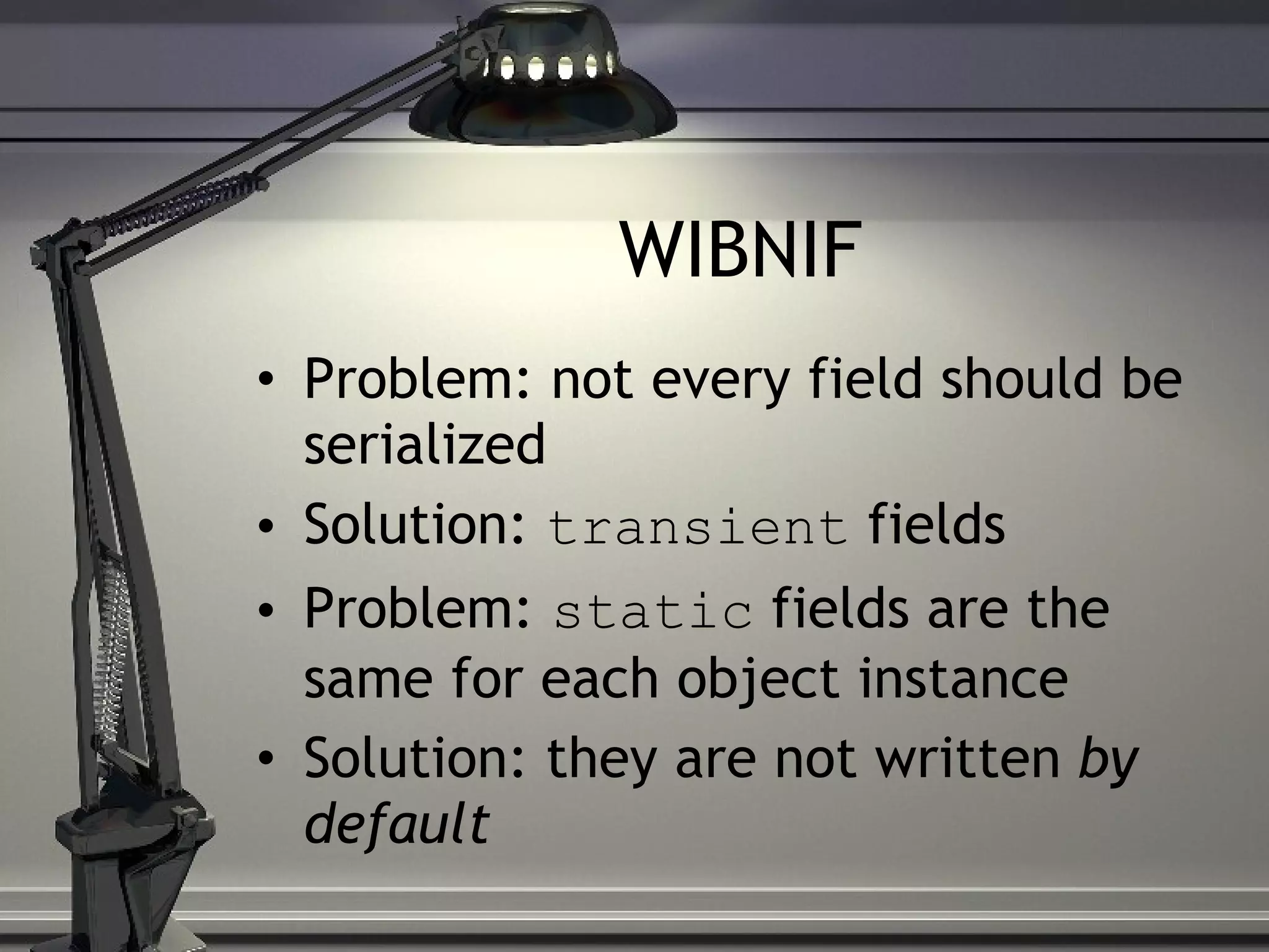 WIBNIF Problem: not every field should be serialized Solution: transient fields Problem: static fields are the same for each object instance Solution: they are not written by default 