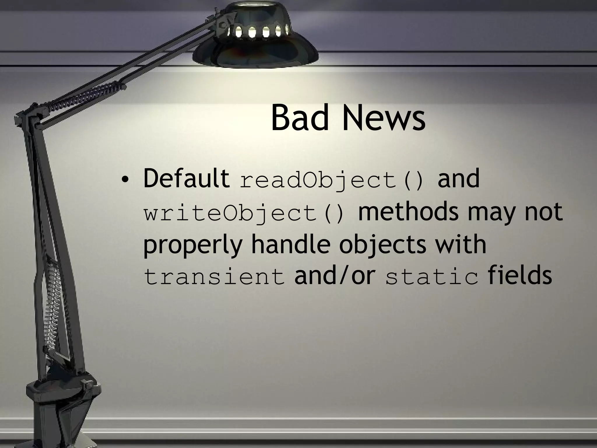 Bad News Default readObject() and writeObject() methods may not properly handle objects with transient and/or static fields 