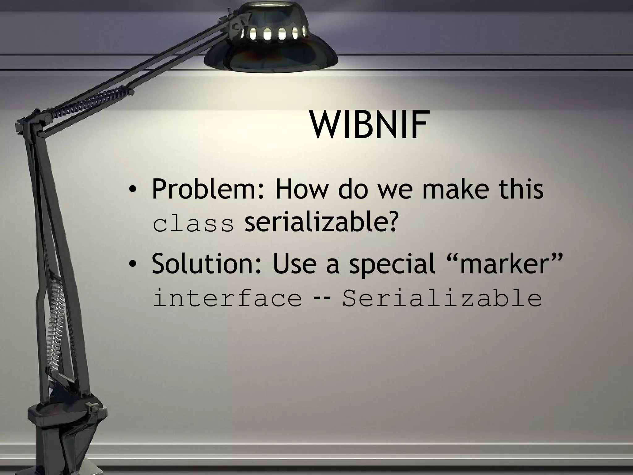 WIBNIF Problem: How do we make this class serializable? Solution: Use a special “marker” interface -- Serializable 