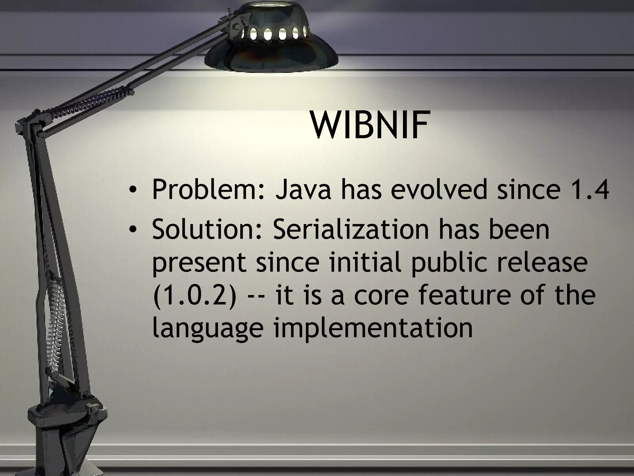 WIBNIF Problem: Java has evolved since 1.4 Solution: Serialization has been present since initial public release (1.0.2) -- it is a core feature of the language implementation 