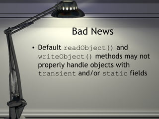 Bad News Default  readObject()  and  writeObject()  methods may not properly handle objects with  transient  and/or  static  fields 