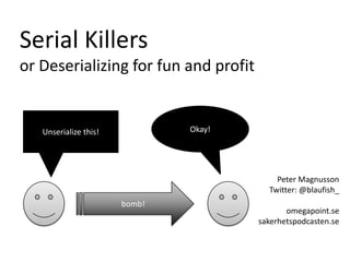 Peter Magnusson
Twitter: @blaufish_
omegapoint.se
sakerhetspodcasten.se
Serial Killers
or Deserializing for fun and profit
Unserialize this! Okay!
bomb!
 