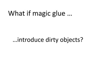 What if magic glue …
…introduce dirty objects?
 