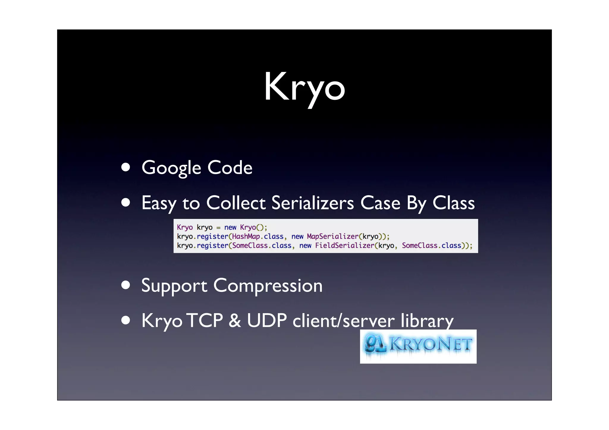 Kryo
• Google Code
• Easy to Collect Serializers Case By Class
• Support Compression
• Kryo TCP & UDP client/server library