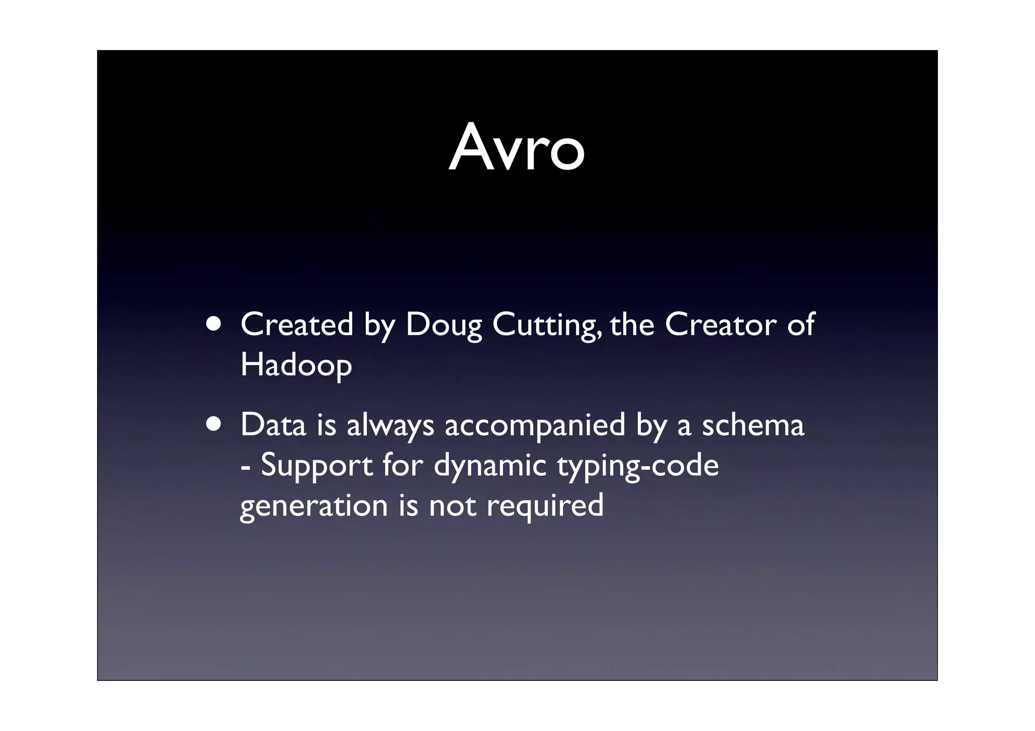 Avro
• Created by Doug Cutting, the Creator of
Hadoop
• Data is always accompanied by a schema
- Support for dynamic typing-code
generation is not required