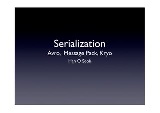 Serialization
Avro, Message Pack, Kryo
Han O Seok
 