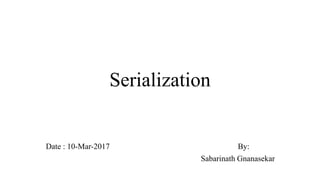 Serialization
Date : 10-Mar-2017 By:
Sabarinath Gnanasekar
 
