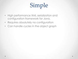 Simple
• High performance XML serialization and
configuration framework for Java.
• Requires absolutely no configuration
• Can handle cycles in the object graph

 