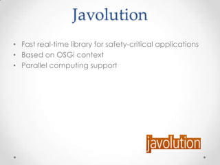 Javolution
• Fast real-time library for safety-critical applications
• Based on OSGi context
• Parallel computing support

 