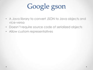 Google gson
• A Java library to convert JSON to Java objects and
vice-versa
• Doesn’t require source code of serialized objects
• Allow custom representatives

 