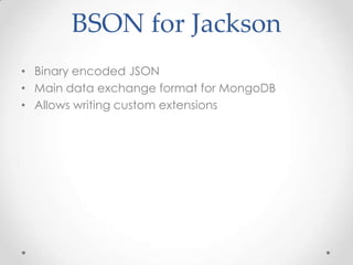 BSON for Jackson
• Binary encoded JSON
• Main data exchange format for MongoDB
• Allows writing custom extensions

 
